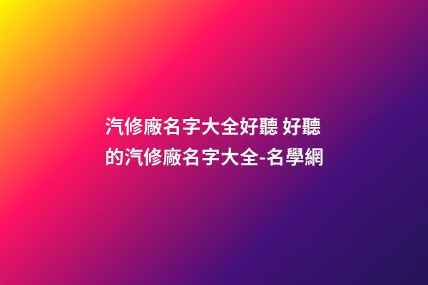 汽修廠名字大全好聽 好聽的汽修廠名字大全-名學網